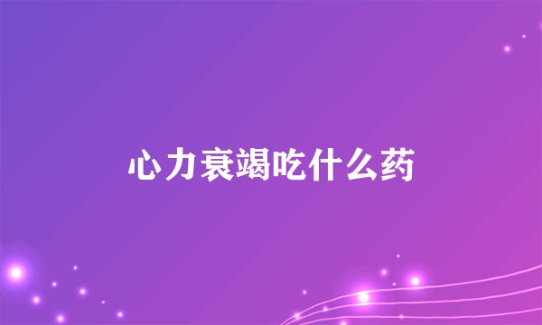 心力衰竭吃什么药