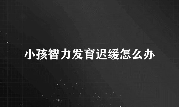 小孩智力发育迟缓怎么办