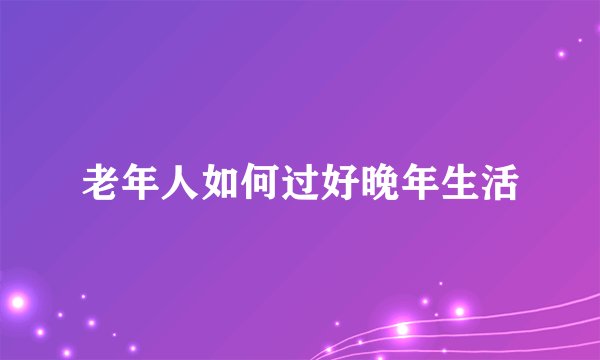 老年人如何过好晚年生活