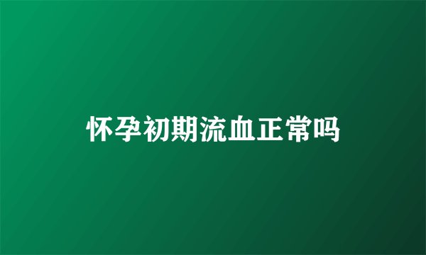 怀孕初期流血正常吗