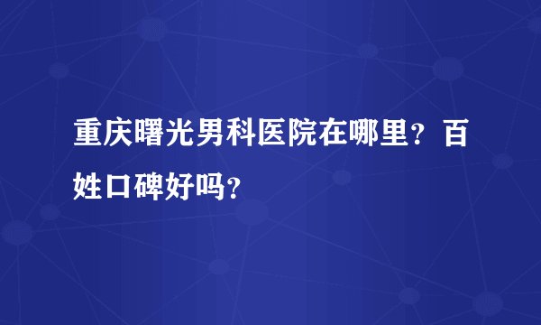 重庆曙光男科医院在哪里？百姓口碑好吗？