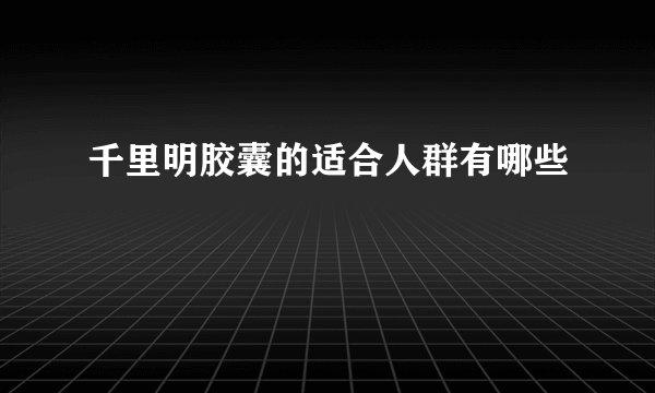 千里明胶囊的适合人群有哪些