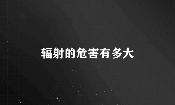 辐射的危害有多大