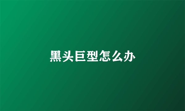 黑头巨型怎么办