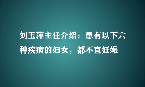 刘玉萍主任介绍：患有以下六种疾病的妇女，都不宜妊娠