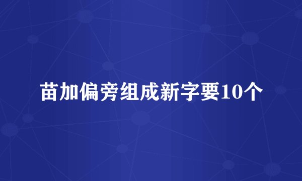 苗加偏旁组成新字要10个