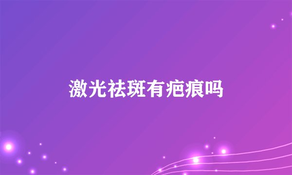 激光祛斑有疤痕吗