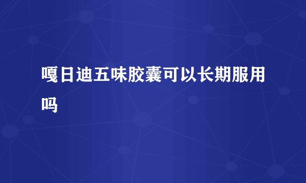 嘎日迪五味胶囊可以长期服用吗