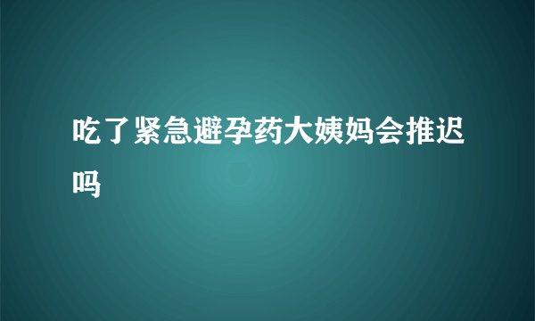 吃了紧急避孕药大姨妈会推迟吗