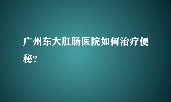 广州东大肛肠医院如何治疗便秘?