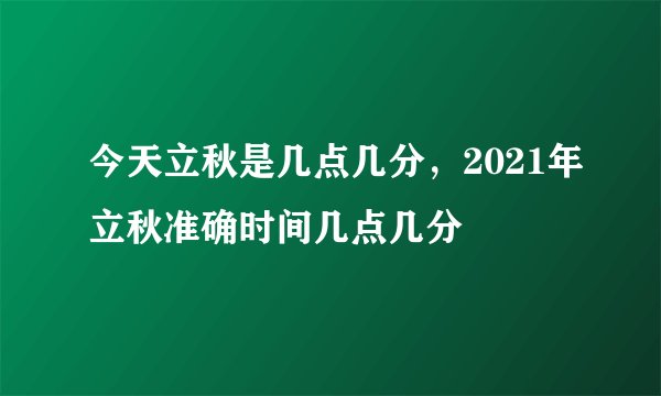 今天立秋是几点几分,2021年立秋准确时间几点几分