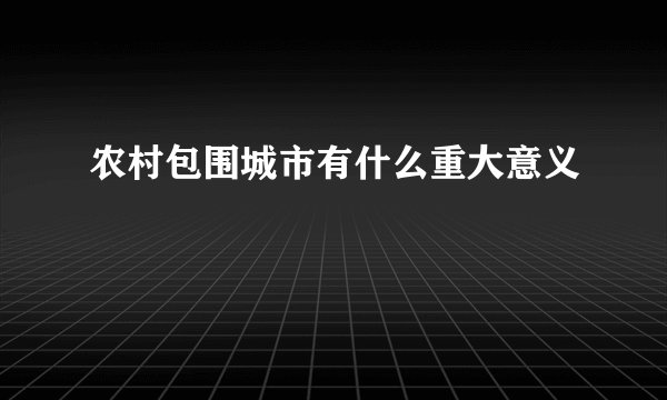 农村包围城市有什么重大意义