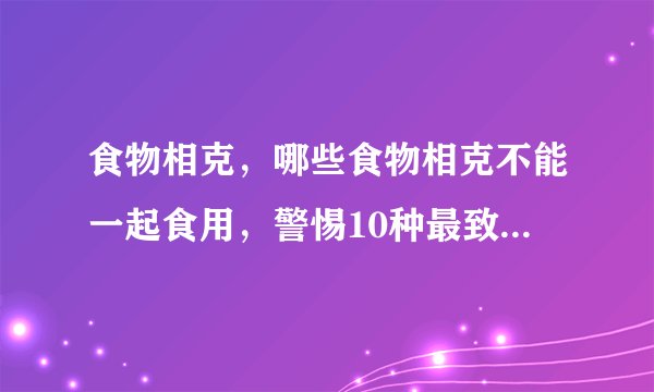 食物相克,哪些食物相克不能一起食用,警惕10种最致命的相克食物,水果食物相克大全表