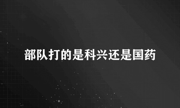部队打的是科兴还是国药