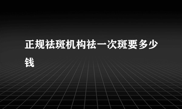 正规祛斑机构祛一次斑要多少钱