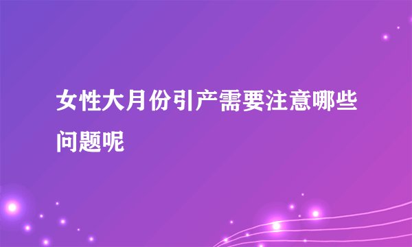 女性大月份引产需要注意哪些问题呢