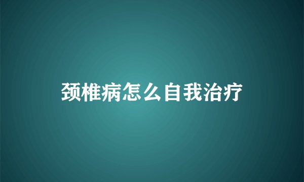 颈椎病怎么自我治疗