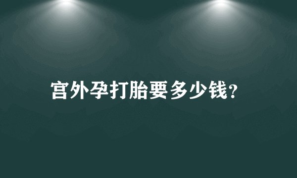 宫外孕打胎要多少钱？