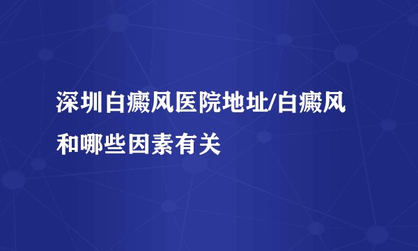 深圳白癜风医院地址/白癜风和哪些因素有关