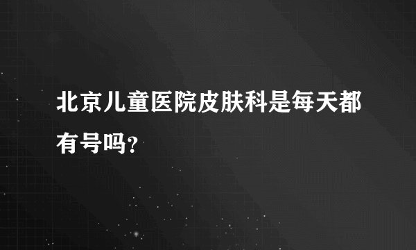 北京儿童医院皮肤科是每天都有号吗？