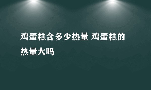 鸡蛋糕含多少热量 鸡蛋糕的热量大吗