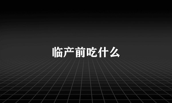 临产前吃什么