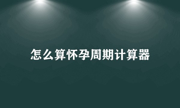 怎么算怀孕周期计算器