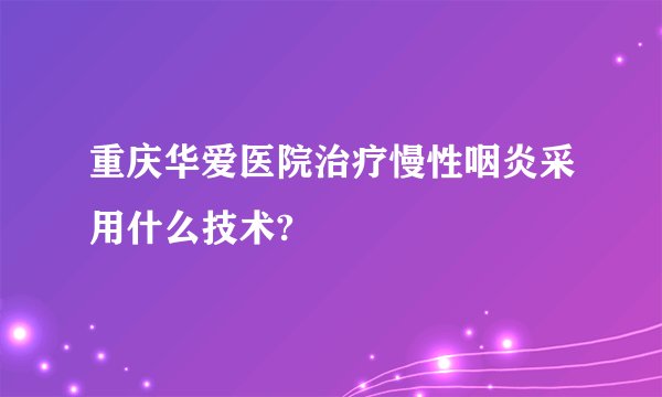 重庆华爱医院治疗慢性咽炎采用什么技术?