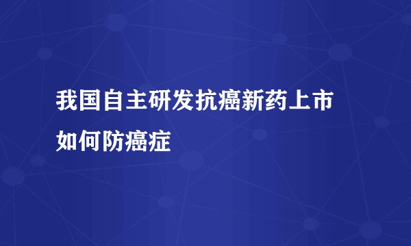 我国自主研发抗癌新药上市 如何防癌症