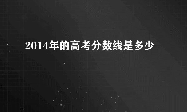 2014年的高考分数线是多少