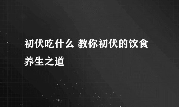 初伏吃什么 教你初伏的饮食养生之道