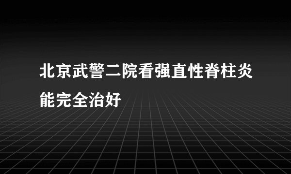 北京武警二院看强直性脊柱炎能完全治好