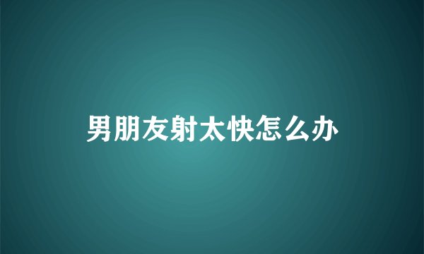 男朋友射太快怎么办