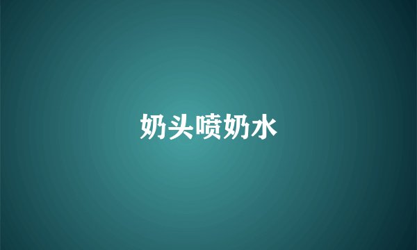 奶头喷奶水