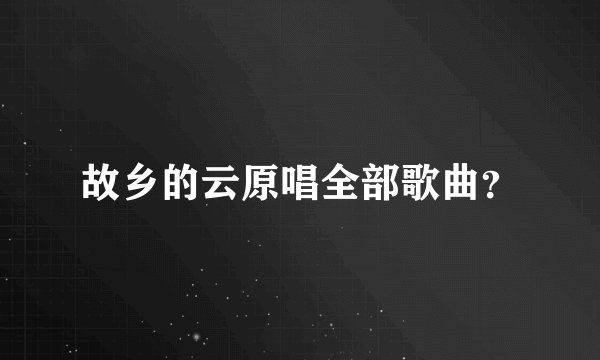 故乡的云原唱全部歌曲？