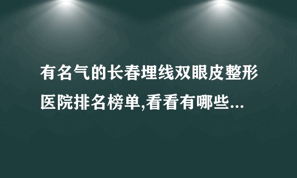 有名气的长春埋线双眼皮整形医院排名榜单,看看有哪些医院上榜?
