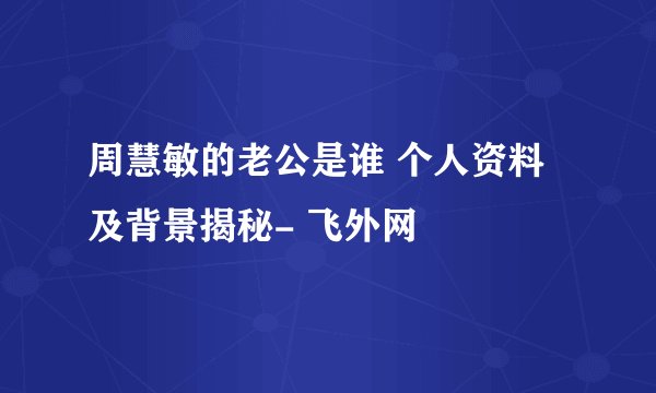 周慧敏的老公是谁 个人资料及背景揭秘- 飞外网