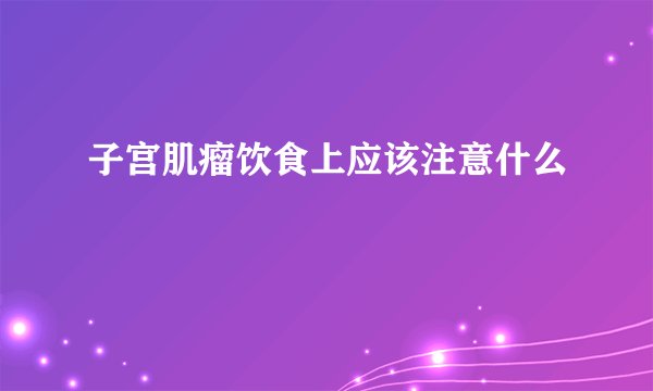 子宫肌瘤饮食上应该注意什么