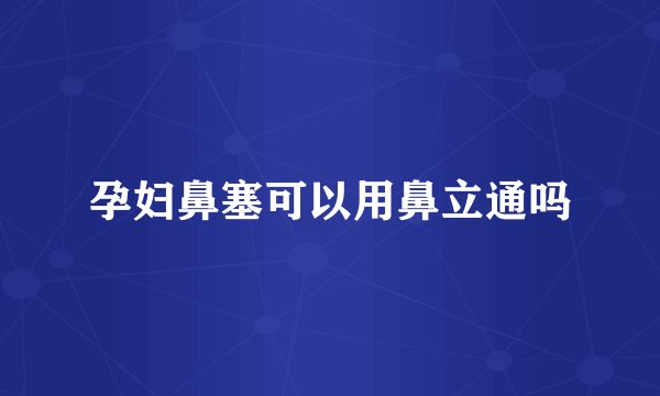 孕妇鼻塞可以用鼻立通吗