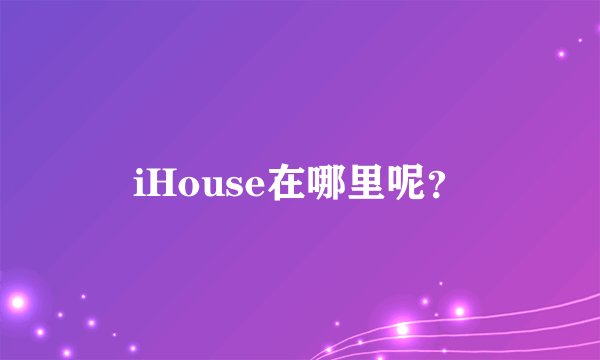iHouse在哪里呢?