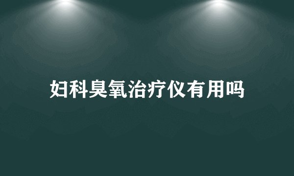 妇科臭氧治疗仪有用吗