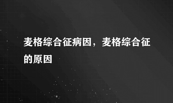麦格综合征病因，麦格综合征的原因