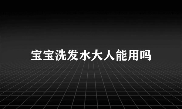 宝宝洗发水大人能用吗