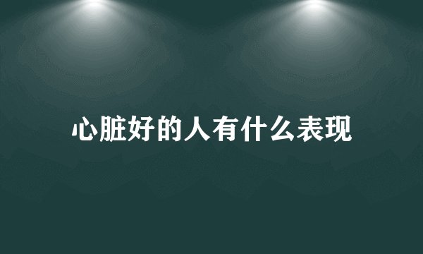 心脏好的人有什么表现