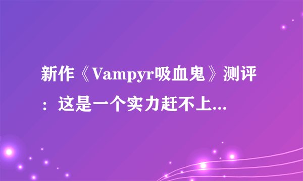新作《Vampyr吸血鬼》测评：这是一个实力赶不上野心的游戏