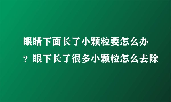 眼睛下面长了小颗粒要怎么办?眼下长了很多小颗粒怎么去除