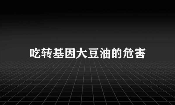 吃转基因大豆油的危害