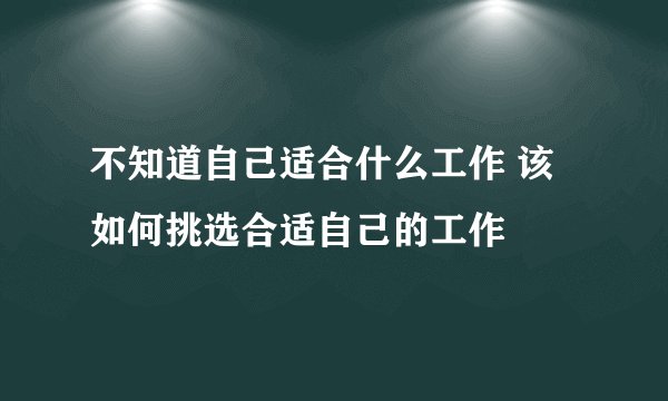 不知道自己适合什么工作 该如何挑选合适自己的工作