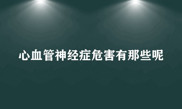 心血管神经症危害有那些呢