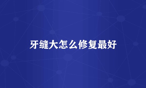 牙缝大怎么修复最好